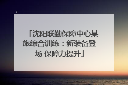 沈阳联勤保障中心某旅综合训练：新装备登场 保障力提升
