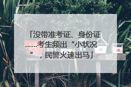没带准考证、身份证……考生频出“小状况”，民警火速出马