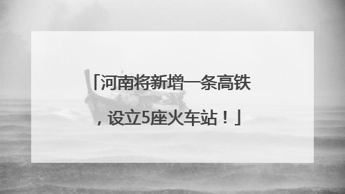 河南将新增一条高铁，设立5座火车站！