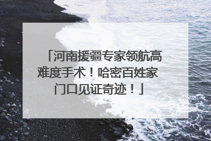 河南援疆专家领航高难度手术！哈密百姓家门口见证奇迹！