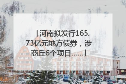 河南拟发行165.73亿元地方债券，涉商丘6个项目……
