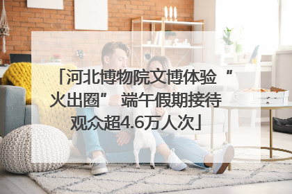 河北博物院文博体验“火出圈” 端午假期接待观众超4.6万人次