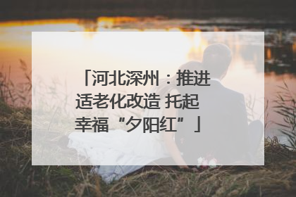 河北深州：推进适老化改造 托起幸福“夕阳红”