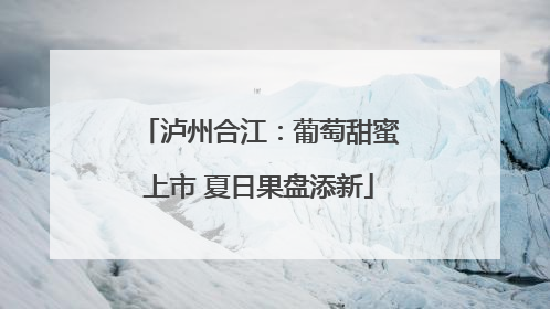 泸州合江：葡萄甜蜜上市 夏日果盘添新