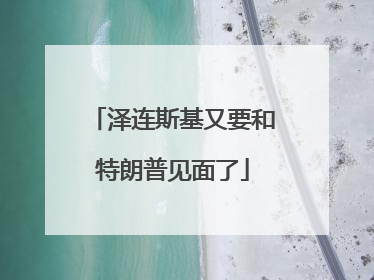 泽连斯基又要和特朗普见面了