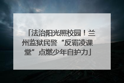 法治阳光照校园！兰州监狱民警“反霸凌课堂”点燃少年自护力
