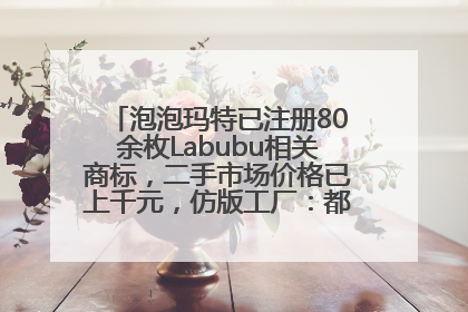 泡泡玛特已注册80余枚Labubu相关商标，二手市场价格已上千元，仿版工厂：都在欠货，根本不够分