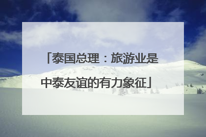 泰国总理：旅游业是中泰友谊的有力象征