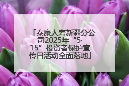 泰康人寿新疆分公司2025年“5·15”投资者保护宣传日活动全面落地