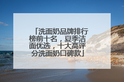 洗面奶品牌排行榜前十名，夏季洁面优选，十大高评分洗面奶口碑款