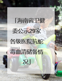 海南省卫健委公示29家各级医院抗蛇毒血清储备情况