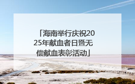 海南举行庆祝2025年献血者日暨无偿献血表彰活动