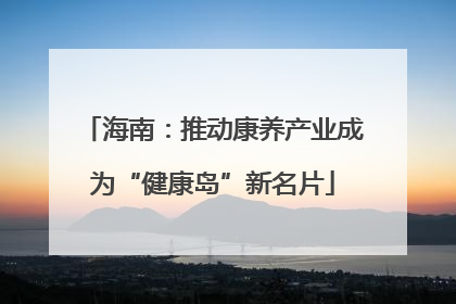 海南：推动康养产业成为“健康岛”新名片