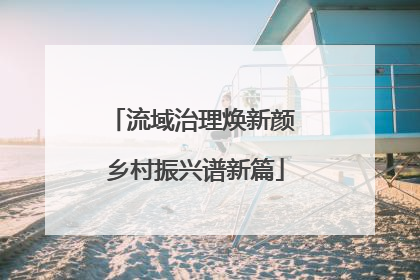流域治理焕新颜 乡村振兴谱新篇