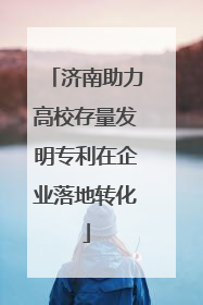济南助力高校存量发明专利在企业落地转化