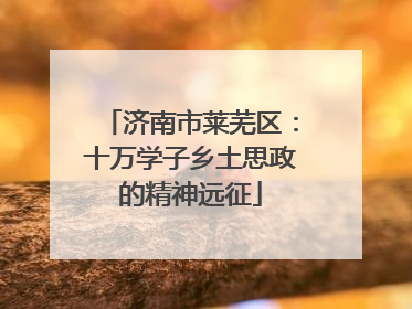 济南市莱芜区：十万学子乡土思政的精神远征