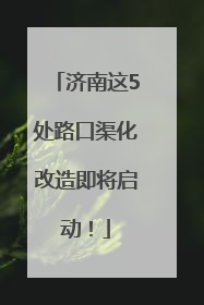 济南这5处路口渠化改造即将启动！