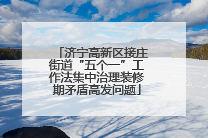 济宁高新区接庄街道“五个一”工作法集中治理装修期矛盾高发问题