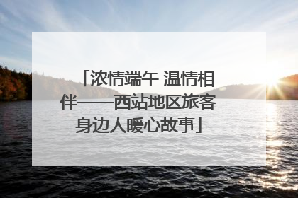 浓情端午 温情相伴——西站地区旅客身边人暖心故事