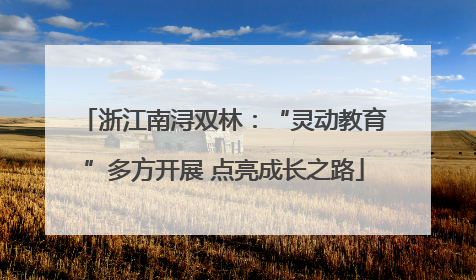 浙江南浔双林：“灵动教育”多方开展 点亮成长之路