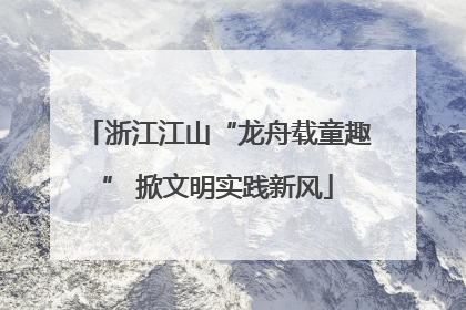 浙江江山“龙舟载童趣” 掀文明实践新风