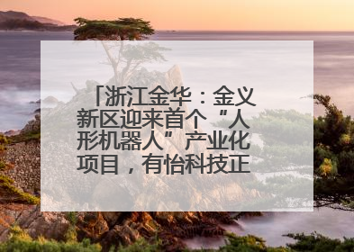 浙江金华：金义新区迎来首个“人形机器人”产业化项目，有怡科技正式落地并助力产业“加速度”