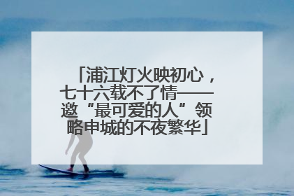 浦江灯火映初心，七十六载不了情——邀“最可爱的人”领略申城的不夜繁华