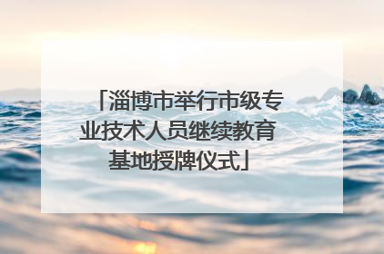 淄博市举行市级专业技术人员继续教育基地授牌仪式