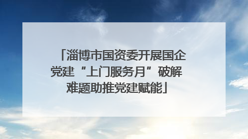淄博市国资委开展国企党建“上门服务月”破解难题助推党建赋能