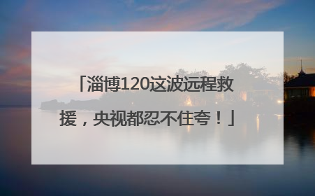 淄博120这波远程救援，央视都忍不住夸！