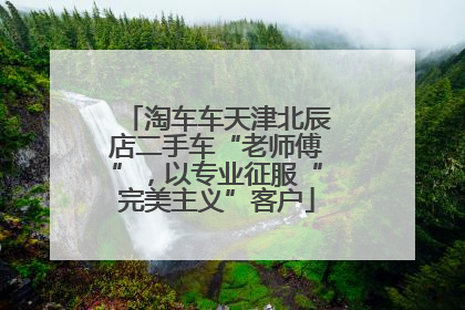 淘车车天津北辰店二手车“老师傅”，以专业征服“完美主义”客户