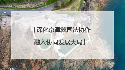 深化京津冀司法协作 融入协同发展大局