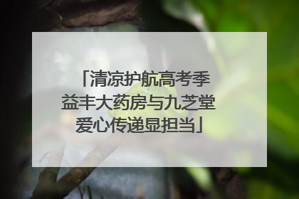 清凉护航高考季 益丰大药房与九芝堂爱心传递显担当