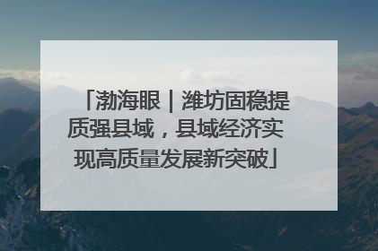 渤海眼｜潍坊固稳提质强县域，县域经济实现高质量发展新突破