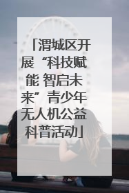 渭城区开展“科技赋能 智启未来”青少年无人机公益科普活动