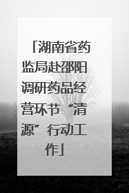 湖南省药监局赴邵阳调研药品经营环节“清源”行动工作