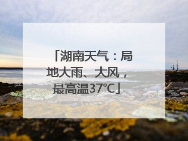 湖南天气：局地大雨、大风，最高温37℃