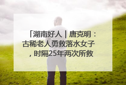 湖南好人｜唐克明：古稀老人勇救落水女子，时隔25年两次所救竟是同一人！