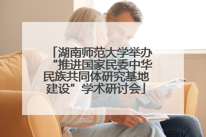 湖南师范大学举办“推进国家民委中华民族共同体研究基地建设”学术研讨会
