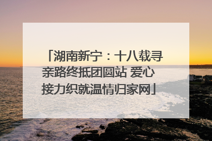 湖南新宁：十八载寻亲路终抵团圆站 爱心接力织就温情归家网
