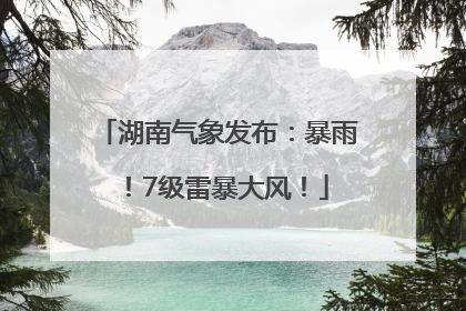 湖南气象发布：暴雨！7级雷暴大风！
