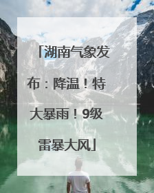 湖南气象发布：降温！特大暴雨！9级雷暴大风