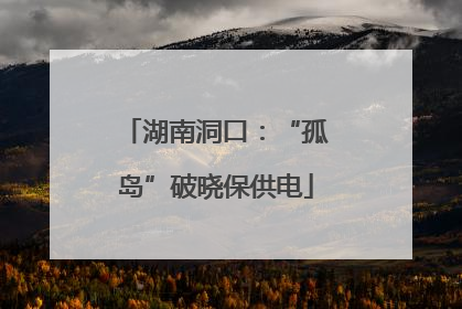 湖南洞口：“孤岛”破晓保供电