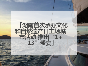 湖南首次承办文化和自然遗产日主场城市活动 推出“1+13”盛宴