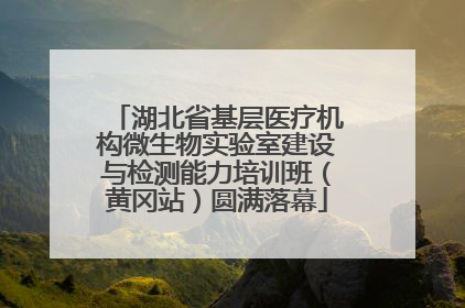湖北省基层医疗机构微生物实验室建设与检测能力培训班（黄冈站）圆满落幕