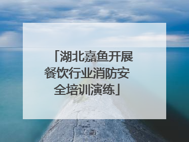 湖北嘉鱼开展餐饮行业消防安全培训演练
