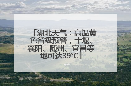 湖北天气：高温黄色省级预警，十堰、襄阳、随州、宜昌等地可达39℃