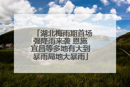 湖北梅雨期首场强降雨来袭 恩施宜昌等多地有大到暴雨局地大暴雨