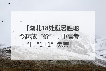湖北18处避暑胜地今起放“价”，中高考生“1+1”免票
