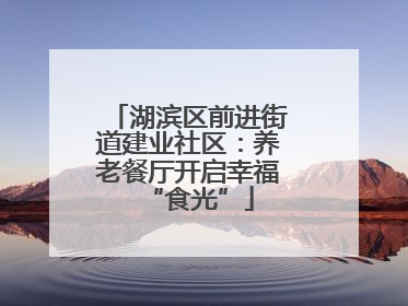湖滨区前进街道建业社区：养老餐厅开启幸福“食光”